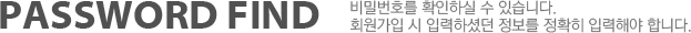 PASSWORD FIND / 비밀번호를 확인하실 수 있습니다. 회원가입시 입력하셨던 정보를 정확히 입력해야 합니다.